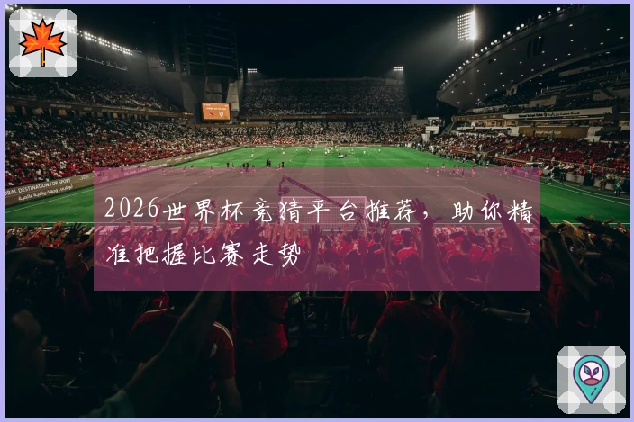 2026世界杯竞猜平台推荐，助你精准把握比赛走势