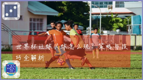 世界杯让球买球怎么玩？策略与技巧全解析