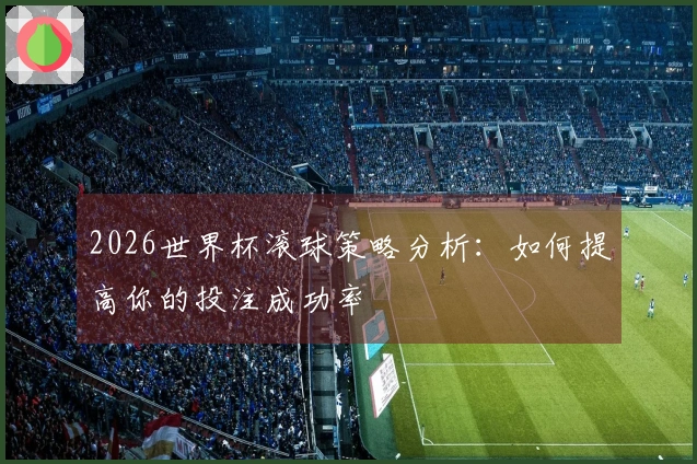 2026世界杯滚球策略分析：如何提高你的投注成功率