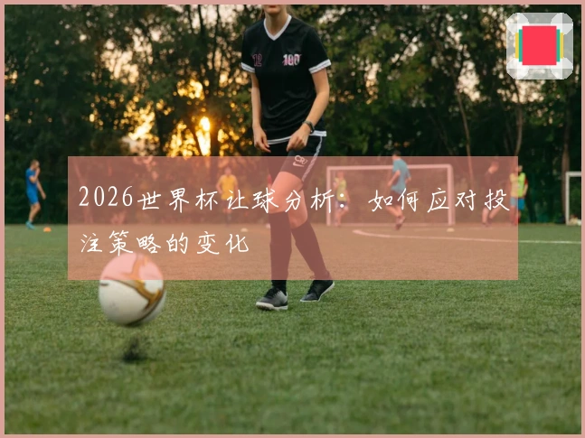 2026世界杯让球分析：如何应对投注策略的变化