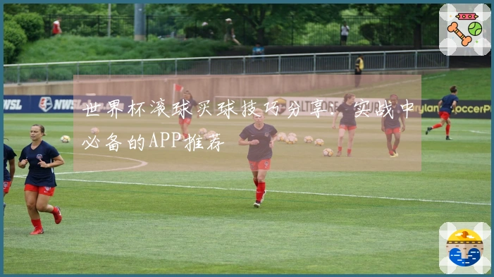 世界杯滚球买球技巧分享：实战中必备的APP推荐