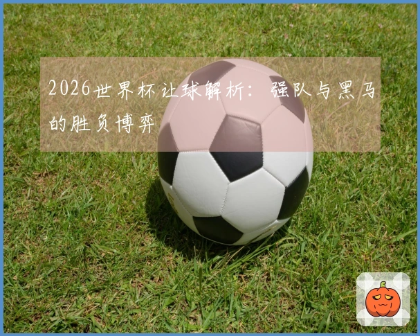 2026世界杯让球解析：强队与黑马的胜负博弈