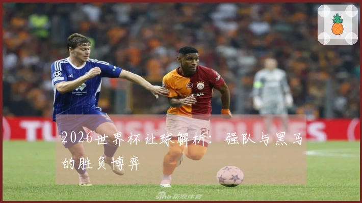 2026世界杯让球解析：强队与黑马的胜负博弈