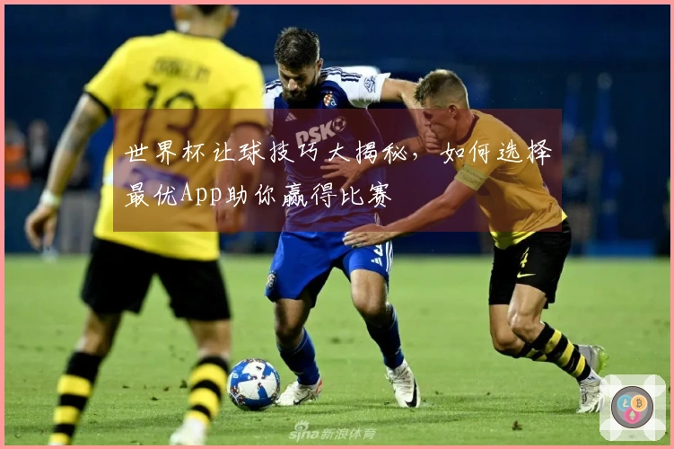 世界杯让球技巧大揭秘，如何选择最优App助你赢得比赛