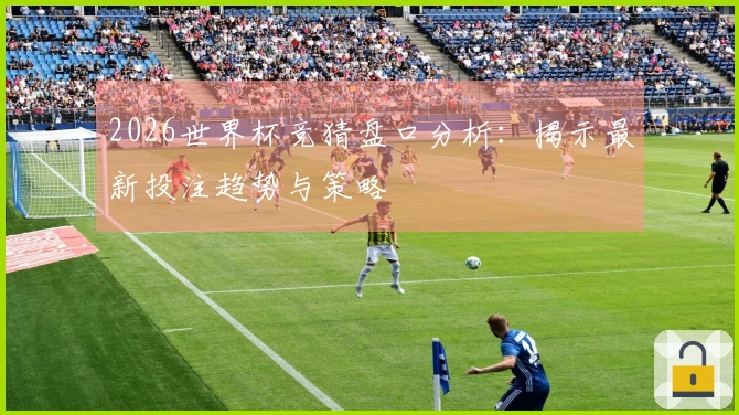 2026世界杯竞猜盘口分析：揭示最新投注趋势与策略