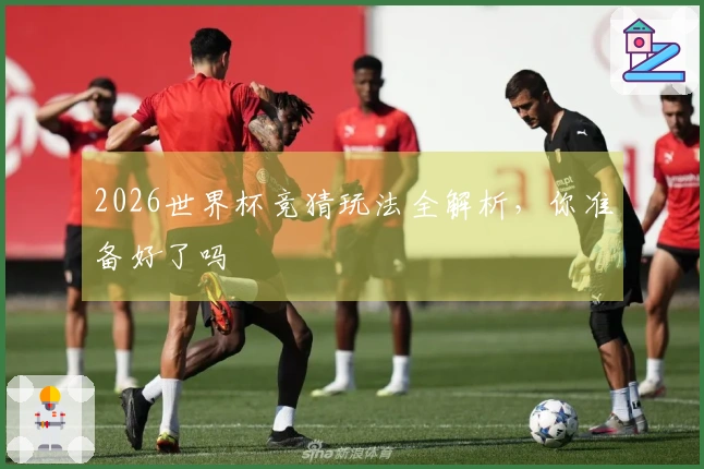 2026世界杯竞猜玩法全解析，你准备好了吗