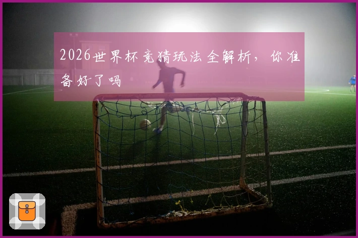 2026世界杯竞猜玩法全解析，你准备好了吗